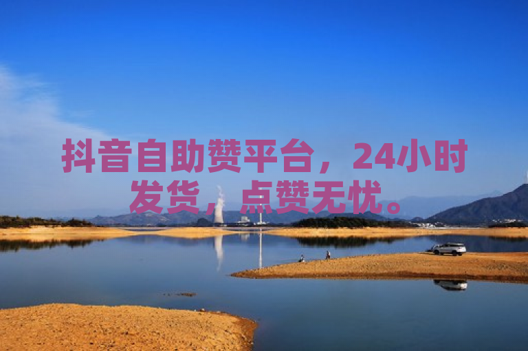 抖音自助赞平台，24小时发货，点赞无忧。
