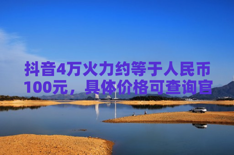 抖音4万火力约等于人民币100元，具体价格可查询官方平台。