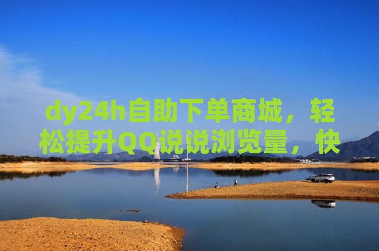 dy24h自助下单商城，轻松提升QQ说说浏览量，快手秒赞，便捷服务。
