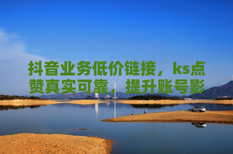 抖音业务低价链接，ks点赞真实可靠，提升账号影响力！
