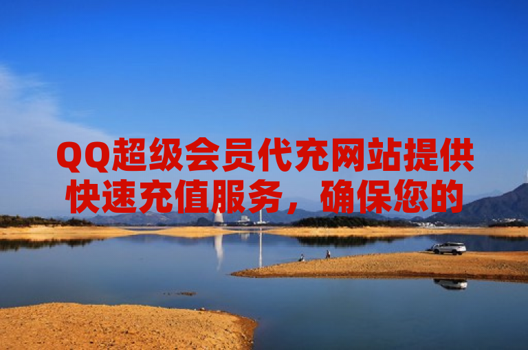 QQ超级会员代充网站提供快速充值服务，确保您的会员权益。