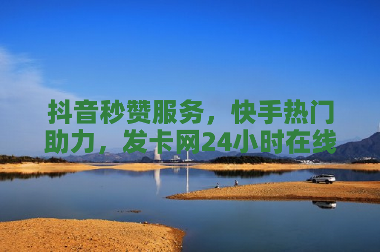 抖音秒赞服务，快手热门助力，发卡网24小时在线。