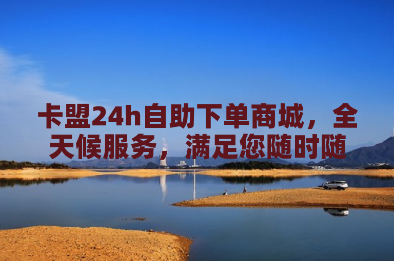 卡盟24h自助下单商城，全天候服务，满足您随时随地的充值需求。