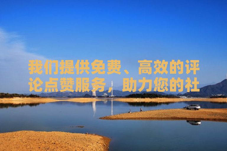 我们提供免费、高效的评论点赞服务，助力您的社交媒体影响力。
