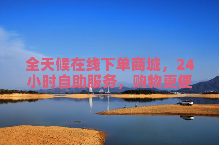 全天候在线下单商城，24小时自助服务，购物更便捷。