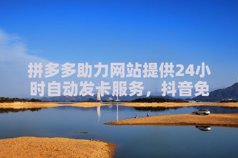 拼多多助力网站提供24小时自动发卡服务，抖音免费播放量自助业务商城。