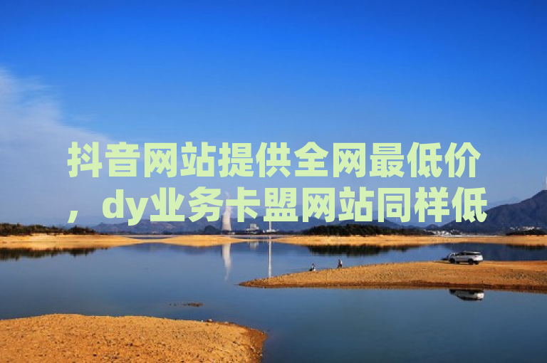 抖音网站提供全网最低价，dy业务卡盟网站同样低价。