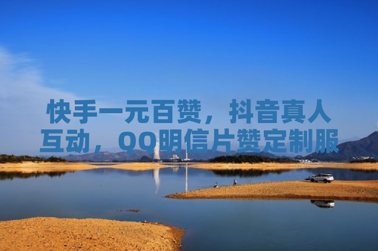 快手一元百赞，抖音真人互动，QQ明信片赞定制服务。