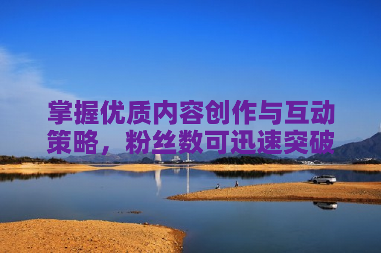 掌握优质内容创作与互动策略，粉丝数可迅速突破一万大关。