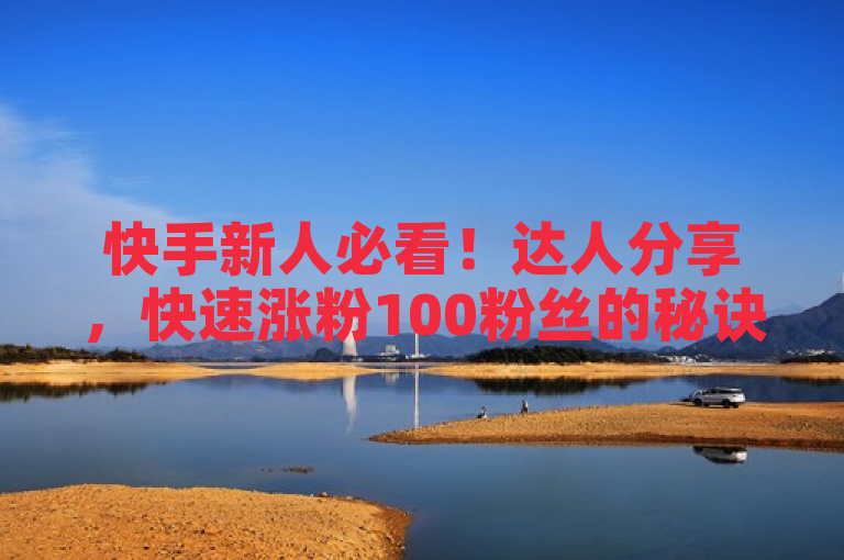 快手新人必看！达人分享，快速涨粉100粉丝的秘诀。