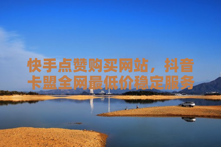 快手点赞购买网站，抖音卡盟全网最低价稳定服务。