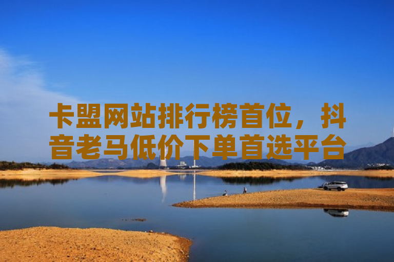 卡盟网站排行榜首位，抖音老马低价下单首选平台。