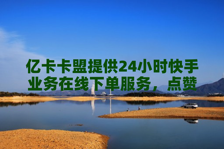 亿卡卡盟提供24小时快手业务在线下单服务，点赞充值秒到账。