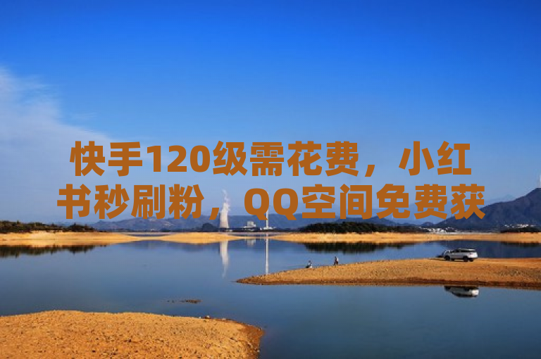快手120级需花费，小红书秒刷粉，QQ空间免费获赞。