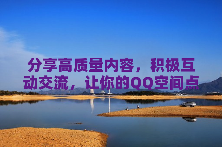 分享高质量内容，积极互动交流，让你的QQ空间点赞量飙升！