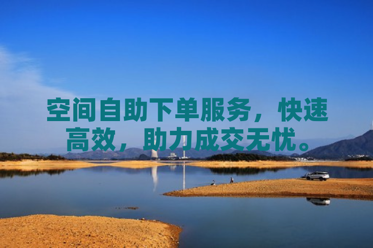 空间自助下单服务，快速高效，助力成交无忧。