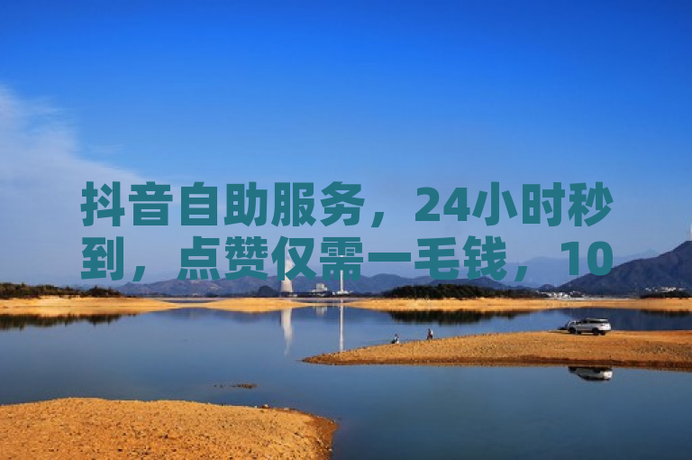 抖音自助服务，24小时秒到，点赞仅需一毛钱，10000个赞轻松得。