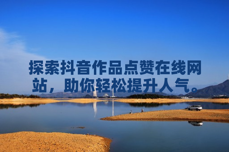 探索抖音作品点赞在线网站，助你轻松提升人气。