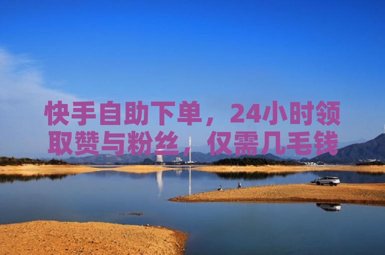 快手自助下单，24小时领取赞与粉丝，仅需几毛钱。