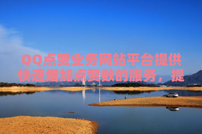QQ点赞业务网站平台提供快速增加点赞数的服务，提升社交影响力。