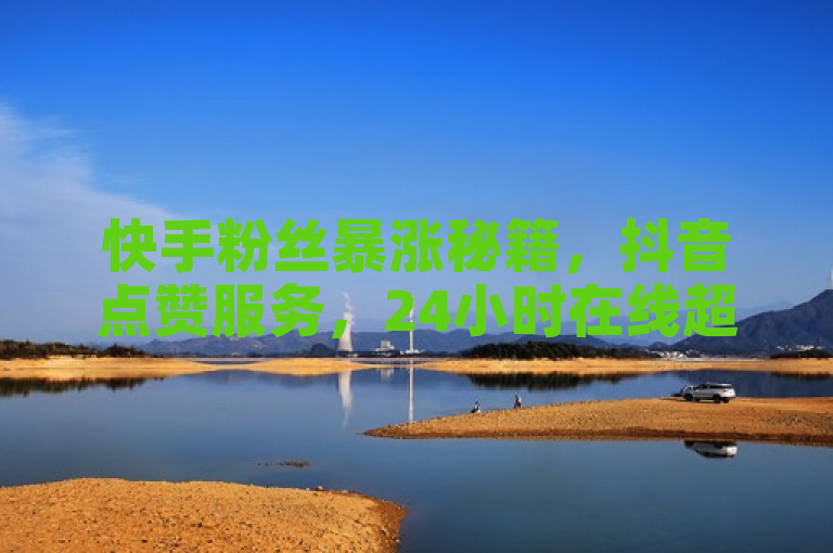 快手粉丝暴涨秘籍，抖音点赞服务，24小时在线超低价助力。