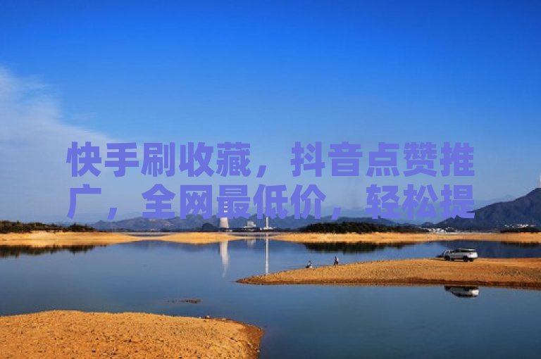 快手刷收藏，抖音点赞推广，全网最低价，轻松提升作品人气。