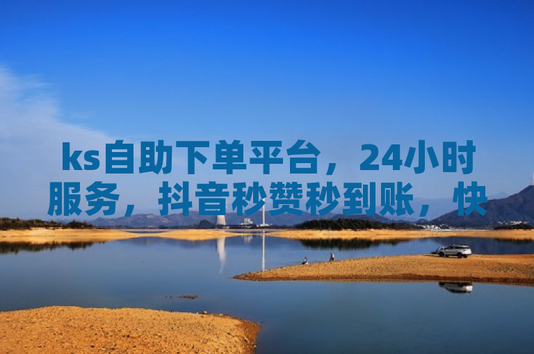 ks自助下单平台，24小时服务，抖音秒赞秒到账，快手一元100攒链接。
