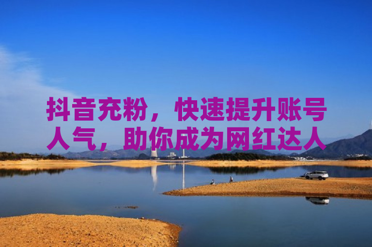 抖音充粉，快速提升账号人气，助你成为网红达人。