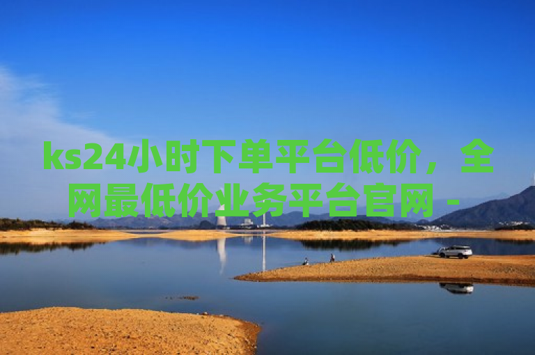 ks24小时下单平台低价，全网最低价业务平台官网 - 快手24小时秒单业务网 - qq主页帮点赞探索无界。