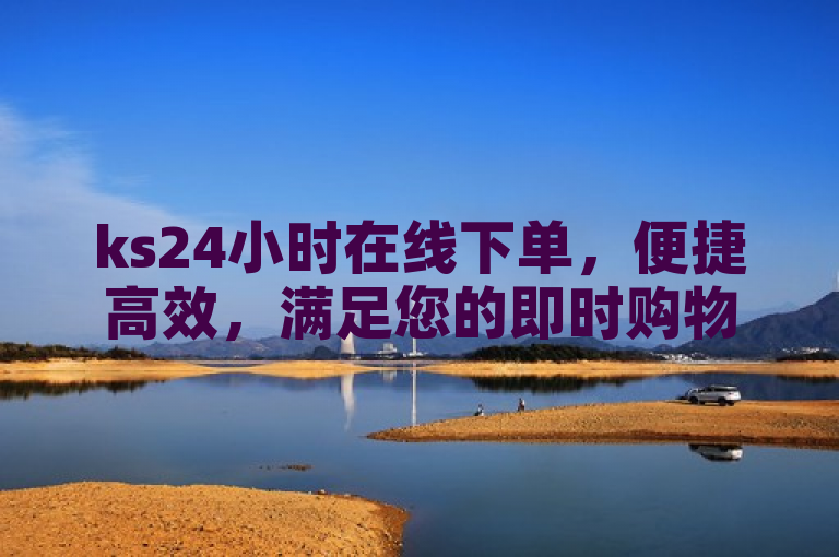 ks24小时在线下单，便捷高效，满足您的即时购物需求。