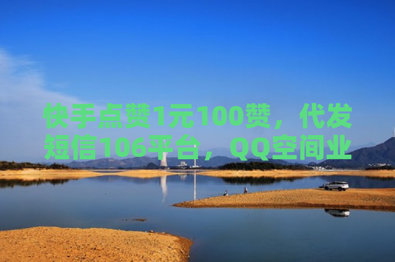 快手点赞1元100赞，代发短信106平台，QQ空间业务网免费一万赞。