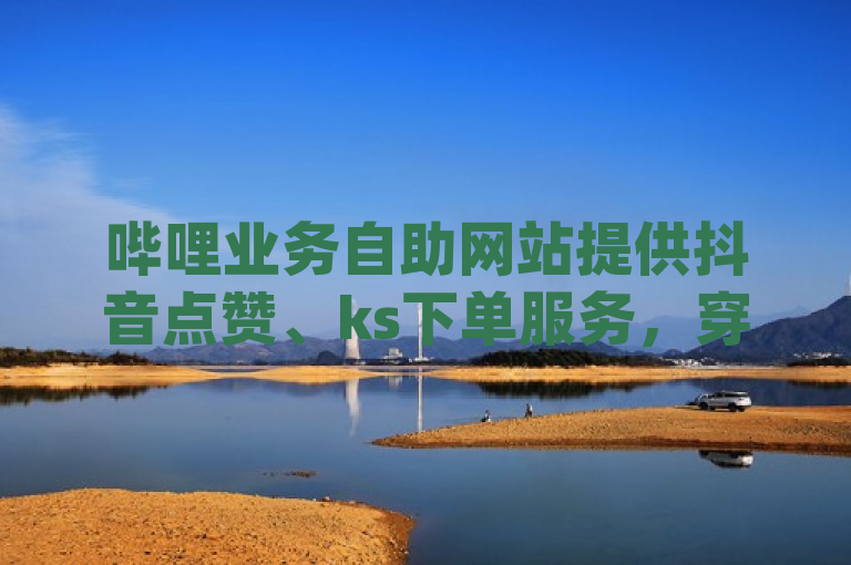 哔哩业务自助网站提供抖音点赞、ks下单服务，穿越火线卡网及qq赞下单。