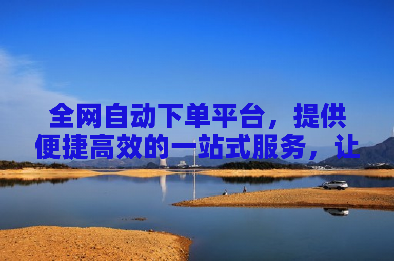 全网自动下单平台，提供便捷高效的一站式服务，让购物更轻松。