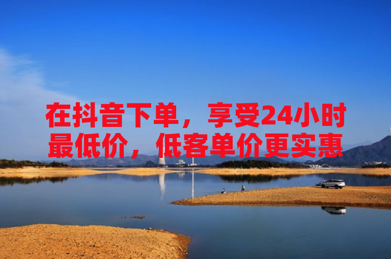在抖音下单，享受24小时最低价，低客单价更实惠。