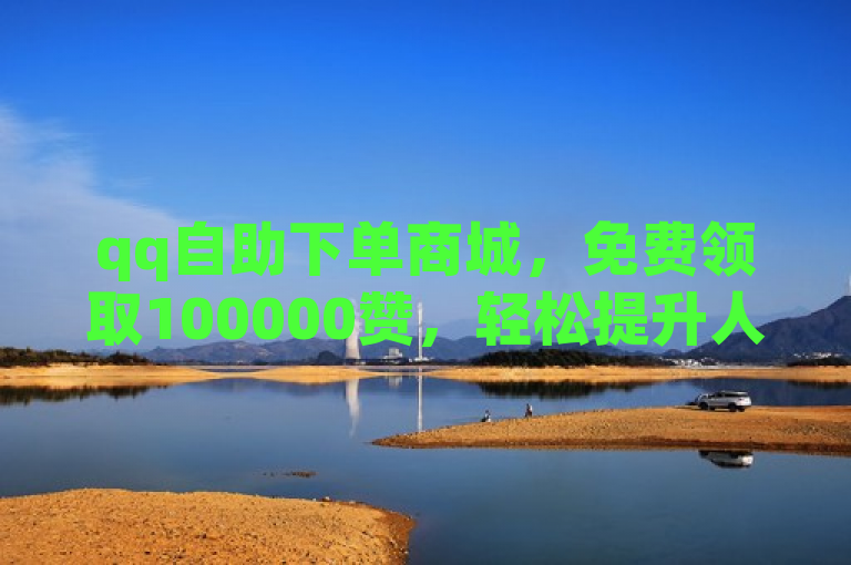 qq自助下单商城，免费领取100000赞，轻松提升人气。