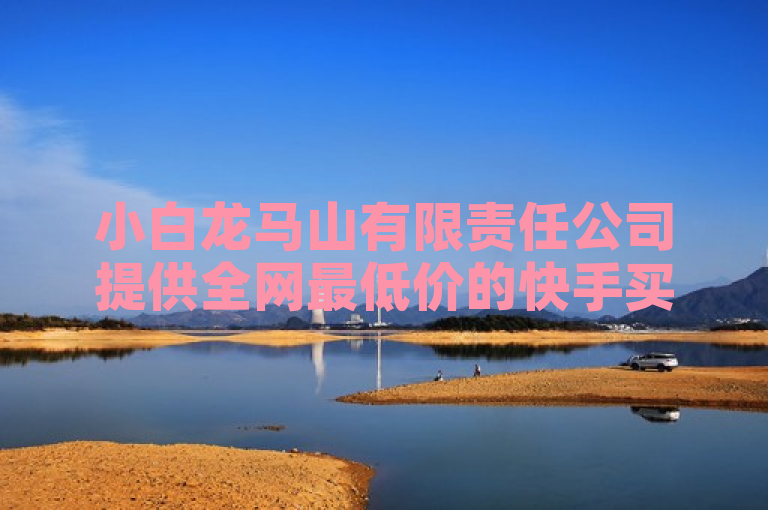 小白龙马山有限责任公司提供全网最低价的快手买热度服务，仅需0.01元。