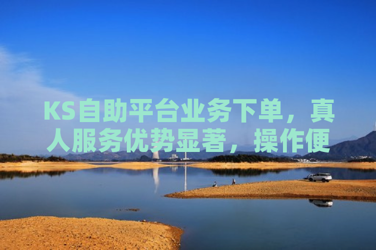 KS自助平台业务下单，真人服务优势显著，操作便捷高效。