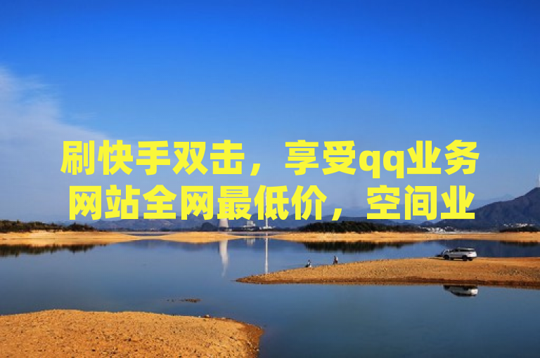 刷快手双击，享受qq业务网站全网最低价，空间业务在线下单更划算。