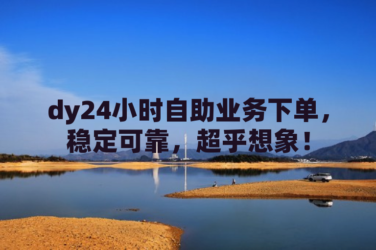 dy24小时自助业务下单，稳定可靠，超乎想象！