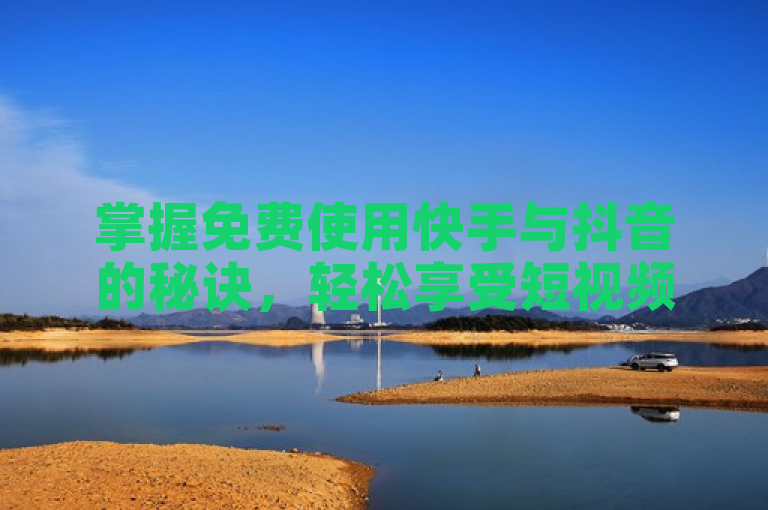 掌握免费使用快手与抖音的秘诀，轻松享受短视频乐趣。