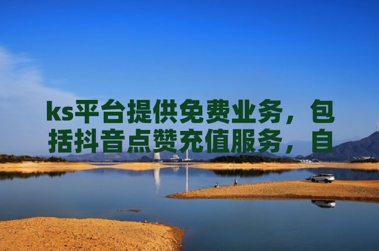 ks平台提供免费业务，包括抖音点赞充值服务，自助下单便捷高效。