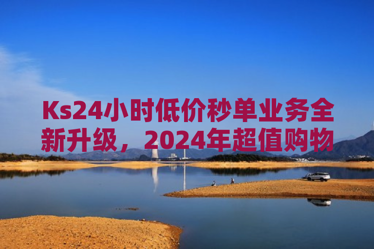 Ks24小时低价秒单业务全新升级，2024年超值购物必备！