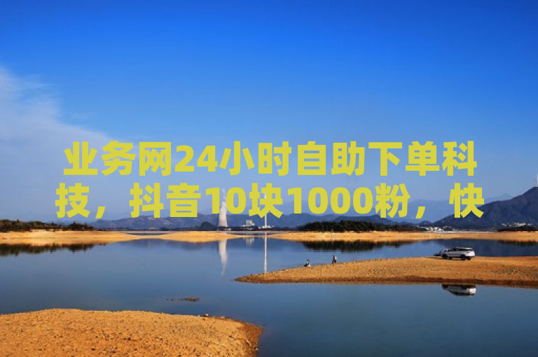 业务网24小时自助下单科技，抖音10块1000粉，快速提升影响力。