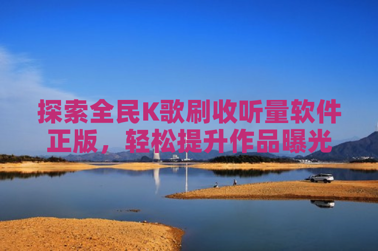探索全民K歌刷收听量软件正版，轻松提升作品曝光度。