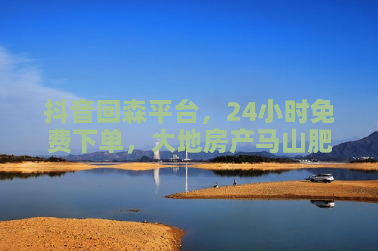 抖音回森平台，24小时免费下单，大地房产马山肥装修活动，点赞双击播放0.01。