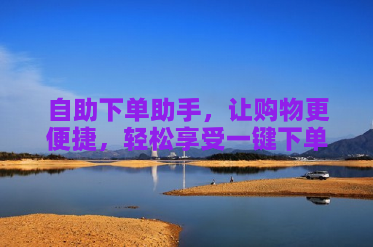 自助下单助手，让购物更便捷，轻松享受一键下单乐趣。