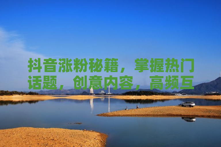抖音涨粉秘籍，掌握热门话题，创意内容，高频互动，轻松突破10000粉丝大关！