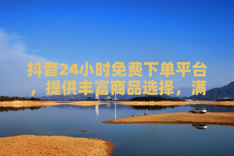抖音24小时免费下单平台，提供丰富商品选择，满足用户即时购物需求。