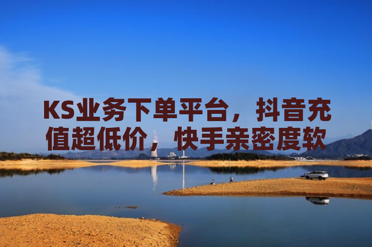 KS业务下单平台，抖音充值超低价，快手亲密度软件24小时在线。