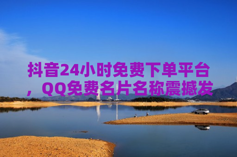 抖音24小时免费下单平台，QQ免费名片名称震撼发布！